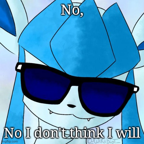 Glaceon drip | No, No I don't think I will | image tagged in glaceon drip,frost,glaceon | made w/ Imgflip meme maker