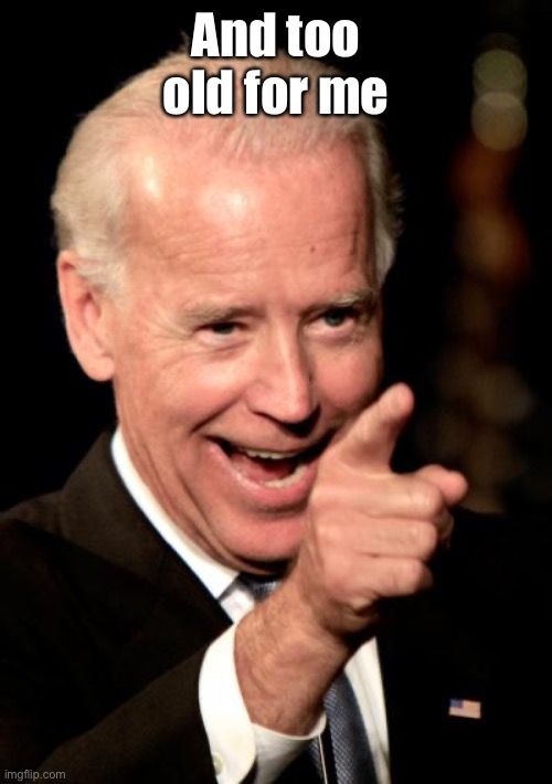 Smilin Biden Meme | And too old for me | image tagged in memes,smilin biden | made w/ Imgflip meme maker