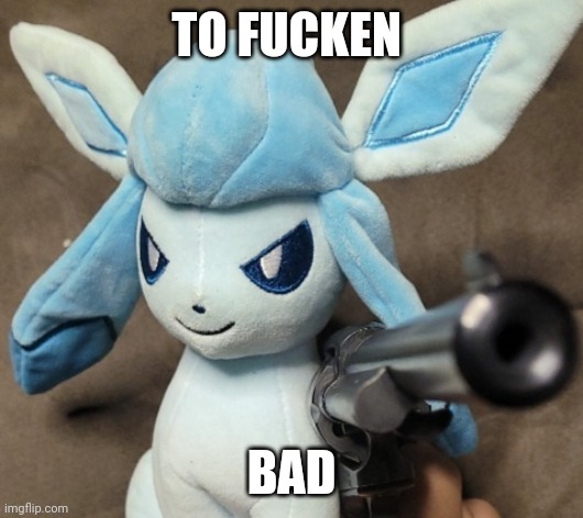 Glaceon_FU | TO FUCKEN BAD | image tagged in glaceon_fu | made w/ Imgflip meme maker