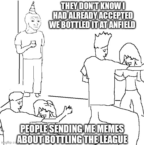 They don't know | THEY DON'T KNOW I HAD ALREADY ACCEPTED WE BOTTLED IT AT ANFIELD; PEOPLE SENDING ME MEMES ABOUT BOTTLING THE LEAGUE | image tagged in they don't know | made w/ Imgflip meme maker