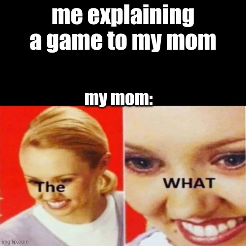 Happy mothers day! (> | me explaining a game to my mom; my mom: | image tagged in the what | made w/ Imgflip meme maker