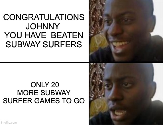 You as a gamer | CONGRATULATIONS  JOHNNY   YOU HAVE  BEATEN SUBWAY SURFERS; ONLY 20 MORE SUBWAY SURFER GAMES TO GO | image tagged in oh yeah oh no,what are you looking at | made w/ Imgflip meme maker