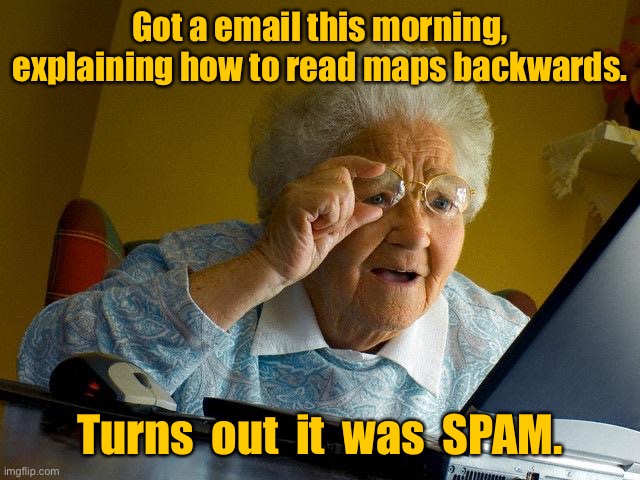 Got email today | Got a email this morning, explaining how to read maps backwards. Turns  out  it  was  SPAM. | image tagged in memes,grandma finds the internet,email,read maps,backwards it was spam,msmg | made w/ Imgflip meme maker