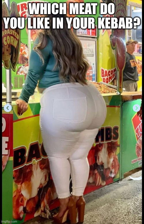 Bbw food | WHICH MEAT DO YOU LIKE IN YOUR KEBAB? | image tagged in bbw,big booty | made w/ Imgflip meme maker