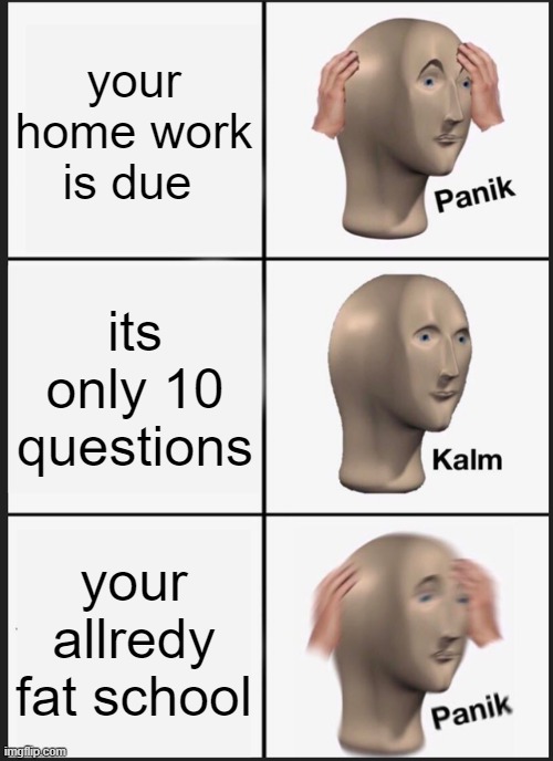 Panik Kalm Panik | your home work is due; its only 10 questions; your allredy fat school | image tagged in memes,panik kalm panik | made w/ Imgflip meme maker