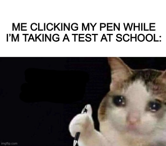 Who else does this? XD | ME CLICKING MY PEN WHILE I’M TAKING A TEST AT SCHOOL: | image tagged in blank white template | made w/ Imgflip meme maker