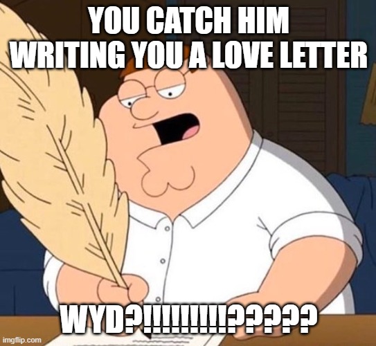 Writing with a Plume | YOU CATCH HIM WRITING YOU A LOVE LETTER; WYD?!!!!!!!!!????? | image tagged in writing with a plume | made w/ Imgflip meme maker