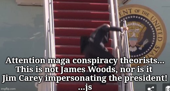 Conspiracy theories | Attention maga conspiracy theorists...
This is not James Woods, nor is it 
Jim Carey impersonating the president!
...js | image tagged in biden falling down,maga,insane,morons | made w/ Imgflip meme maker