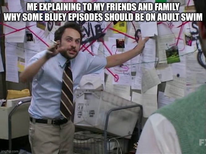 Bluey is definitely not just a kids show. | ME EXPLAINING TO MY FRIENDS AND FAMILY WHY SOME BLUEY EPISODES SHOULD BE ON ADULT SWIM | image tagged in charlie conspiracy always sunny in philidelphia | made w/ Imgflip meme maker