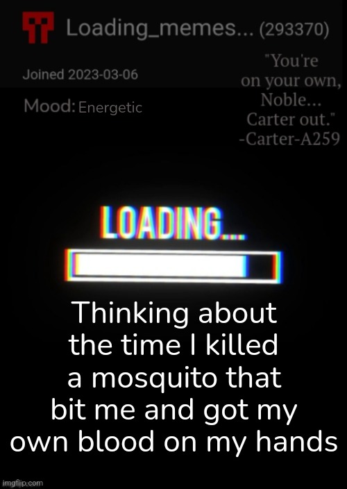 Idk | Energetic; Thinking about the time I killed a mosquito that bit me and got my own blood on my hands | image tagged in loading_memes announcement 2 0,mosquito | made w/ Imgflip meme maker