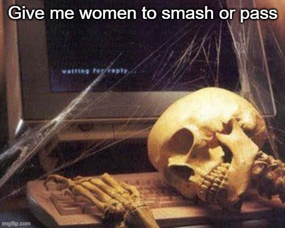 Dead Skeleton | Give me women to smash or pass | image tagged in dead skeleton | made w/ Imgflip meme maker