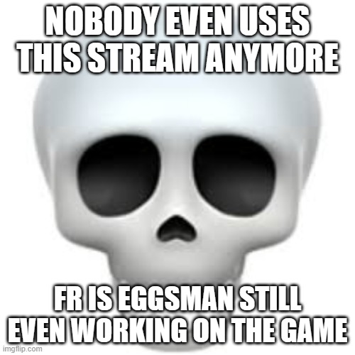 Skull | NOBODY EVEN USES THIS STREAM ANYMORE; FR IS EGGSMAN STILL EVEN WORKING ON THE GAME | image tagged in skull | made w/ Imgflip meme maker