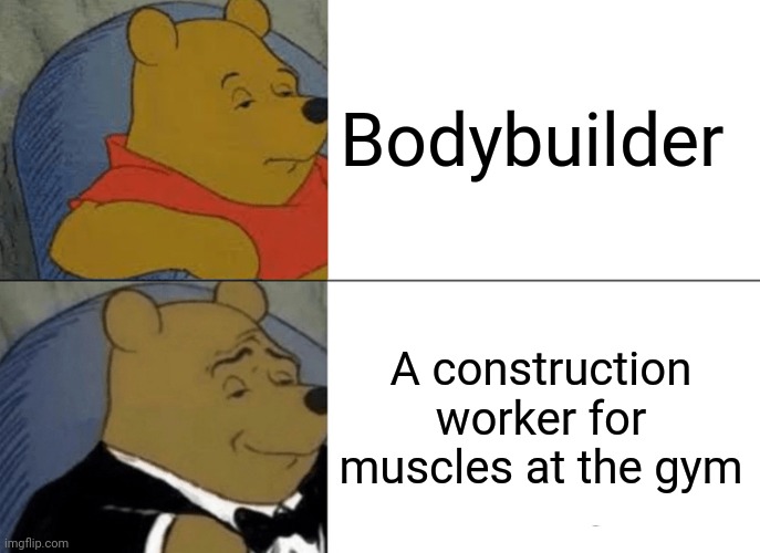 Bodybuilder | Bodybuilder; A construction worker for muscles at the gym | image tagged in memes,tuxedo winnie the pooh,bodybuilder,funny,bodybuilding,blank white template | made w/ Imgflip meme maker