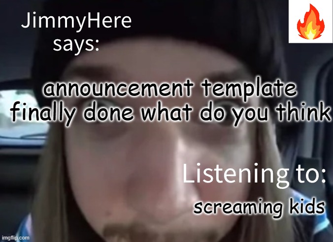 jimmyhere | announcement template finally done what do you think; screaming kids | image tagged in jimmyhere | made w/ Imgflip meme maker
