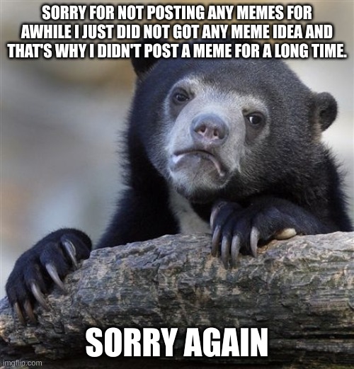 so sorry :( | SORRY FOR NOT POSTING ANY MEMES FOR AWHILE I JUST DID NOT GOT ANY MEME IDEA AND THAT'S WHY I DIDN'T POST A MEME FOR A LONG TIME. SORRY AGAIN | image tagged in memes,confession bear,sorry | made w/ Imgflip meme maker
