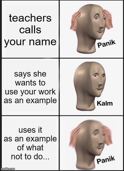 Panik Kalm Panik | teachers calls your name; says she wants to use your work as an example; uses it as an example of what not to do... | image tagged in memes,panik kalm panik | made w/ Imgflip meme maker