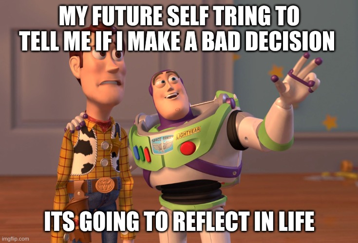 :) | MY FUTURE SELF TRING TO TELL ME IF I MAKE A BAD DECISION; ITS GOING TO REFLECT IN LIFE | image tagged in memes,x x everywhere | made w/ Imgflip meme maker