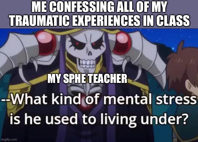 I have plenty | ME CONFESSING ALL OF MY TRAUMATIC EXPERIENCES IN CLASS; MY SPHE TEACHER | image tagged in what kind of mental stress is he used to living under,school | made w/ Imgflip meme maker