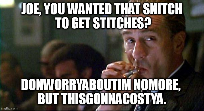 Snitches in ditches, POTUS amongus. | JOE, YOU WANTED THAT SNITCH
 TO GET STITCHES? DONWORRYABOUTIM NOMORE, 
BUT THISGONNACOSTYA. | image tagged in robert di nero mobster,joe biden worries | made w/ Imgflip meme maker