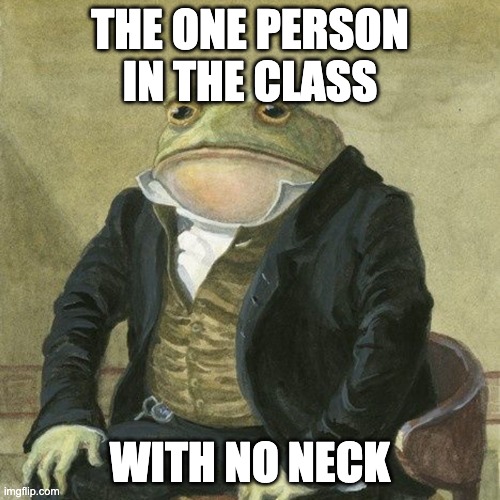 so true | THE ONE PERSON IN THE CLASS; WITH NO NECK | image tagged in memes | made w/ Imgflip meme maker