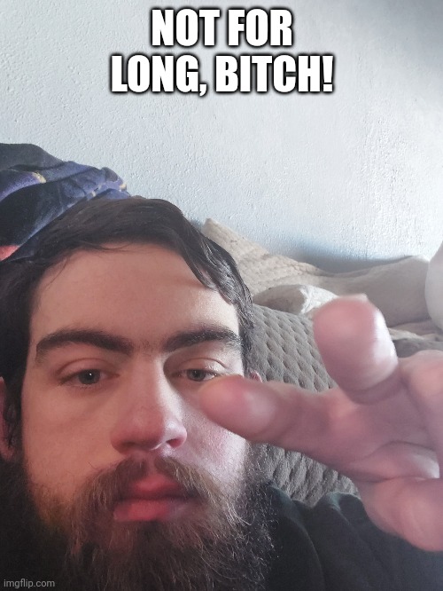 NOT FOR LONG, BITCH! | made w/ Imgflip meme maker