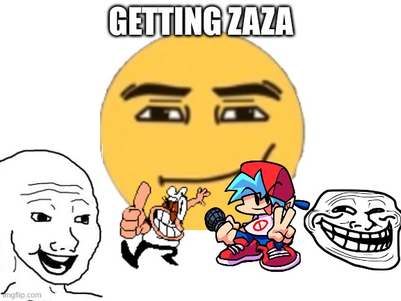 getting zaza | GETTING ZAZA | image tagged in me and the boys | made w/ Imgflip meme maker