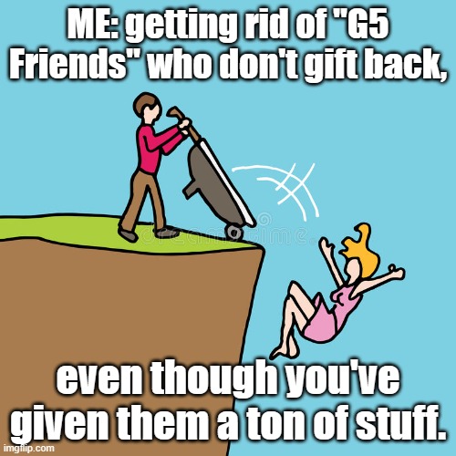 ME: getting rid of "G5 Friends" who don't gift back, even though you've given them a ton of stuff. | image tagged in games | made w/ Imgflip meme maker