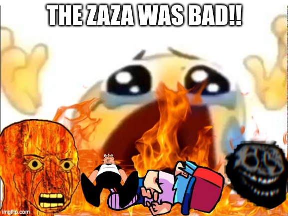 THE ZAZA WAS BAD!!! ? | THE ZAZA WAS BAD!! | image tagged in me and the boys,sad | made w/ Imgflip meme maker