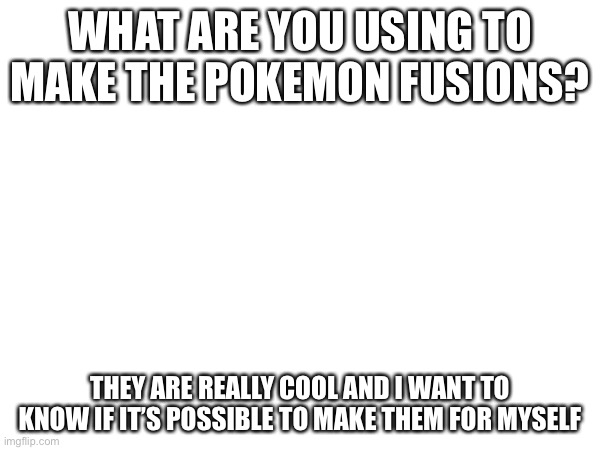 WHAT ARE YOU USING TO MAKE THE POKEMON FUSIONS? THEY ARE REALLY COOL AND I WANT TO KNOW IF IT’S POSSIBLE TO MAKE THEM FOR MYSELF | made w/ Imgflip meme maker