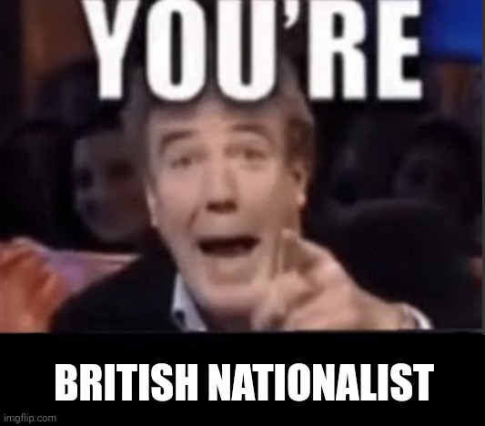 You’re underage user | BRITISH NATIONALIST | image tagged in you re underage user | made w/ Imgflip meme maker