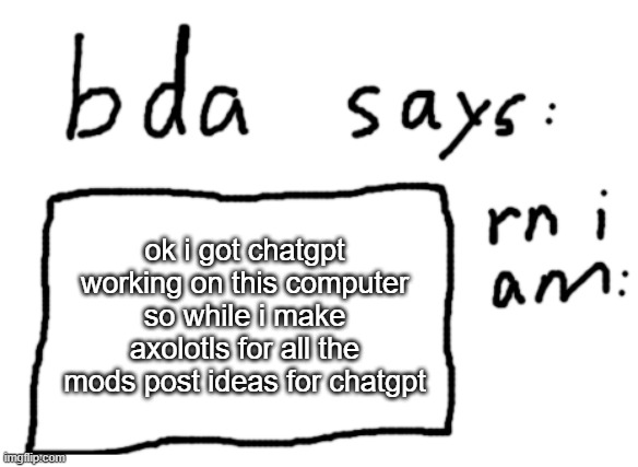 can be anything as long as chatgpt can think of a sfw way | ok i got chatgpt working on this computer so while i make axolotls for all the mods post ideas for chatgpt | image tagged in official badlydrawnaxolotl announcement temp | made w/ Imgflip meme maker