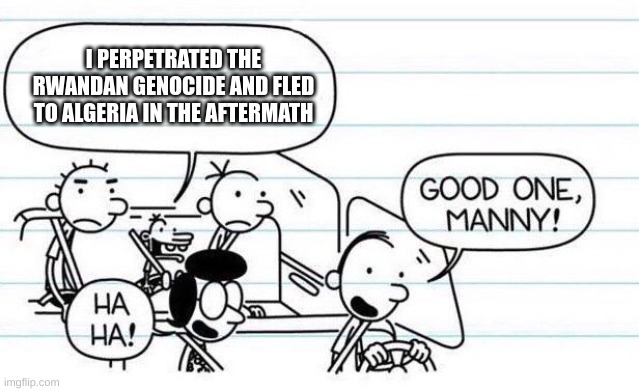 . | I PERPETRATED THE RWANDAN GENOCIDE AND FLED TO ALGERIA IN THE AFTERMATH | made w/ Imgflip meme maker