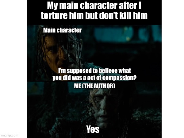 Writer/author memes | My main character after I torture him but don’t kill him; Main character; I’m supposed to believe what you did was a act of compassion? ME (THE AUTHOR); Yes | image tagged in pirates of the carribean,writer,author | made w/ Imgflip meme maker