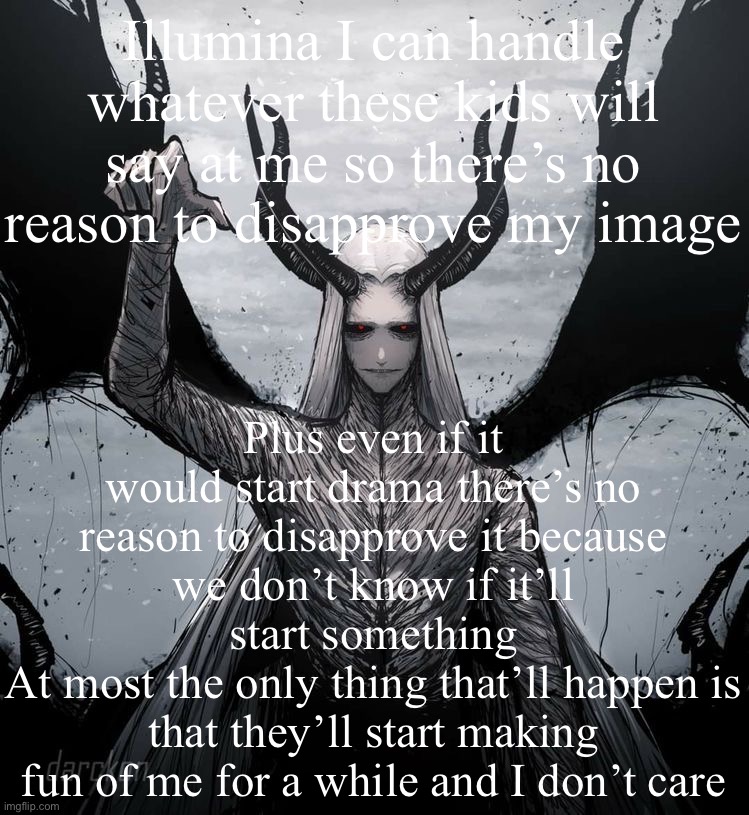 Luciferio | Illumina I can handle whatever these kids will say at me so there’s no reason to disapprove my image; Plus even if it would start drama there’s no reason to disapprove it because we don’t know if it’ll start something
At most the only thing that’ll happen is that they’ll start making fun of me for a while and I don’t care | image tagged in luciferio | made w/ Imgflip meme maker