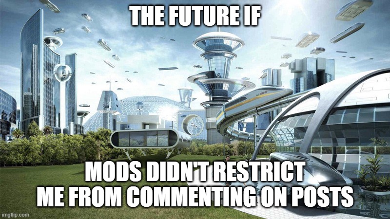 -sad gamer noises- | THE FUTURE IF; MODS DIDN'T RESTRICT ME FROM COMMENTING ON POSTS | image tagged in the future world if | made w/ Imgflip meme maker
