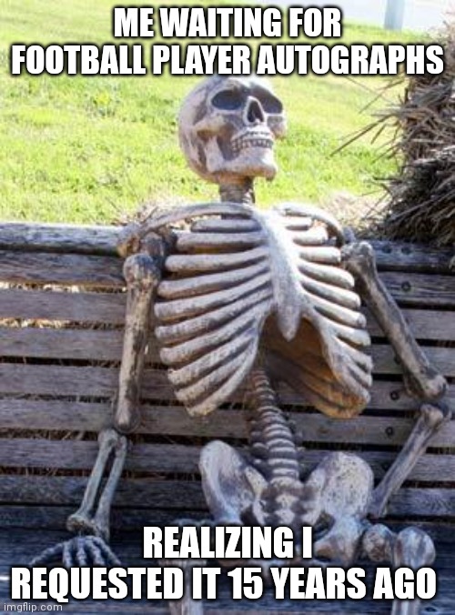 Waiting Skeleton | ME WAITING FOR FOOTBALL PLAYER AUTOGRAPHS; REALIZING I REQUESTED IT 15 YEARS AGO | image tagged in memes,waiting skeleton | made w/ Imgflip meme maker