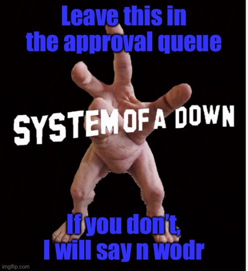 Hand creature | Leave this in the approval queue; If you don’t, I will say n wodr | image tagged in hand creature | made w/ Imgflip meme maker