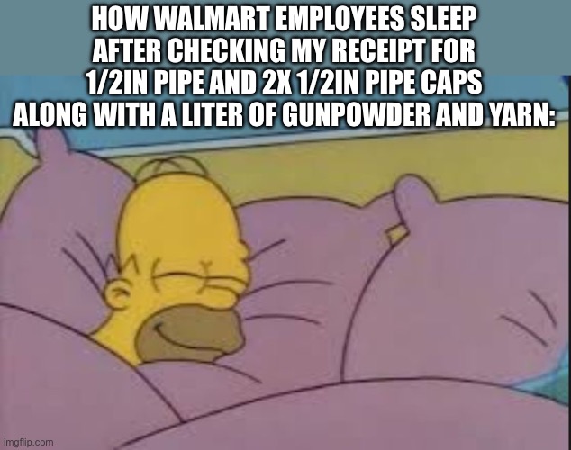 how i sleep homer simpson | HOW WALMART EMPLOYEES SLEEP AFTER CHECKING MY RECEIPT FOR 1/2IN PIPE AND 2X 1/2IN PIPE CAPS ALONG WITH A LITER OF GUNPOWDER AND YARN: | image tagged in how i sleep homer simpson | made w/ Imgflip meme maker