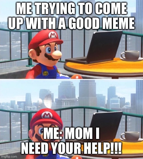 Mario looks at computer | ME TRYING TO COME UP WITH A GOOD MEME; ME: MOM I NEED YOUR HELP!!! | image tagged in mario looks at computer | made w/ Imgflip meme maker