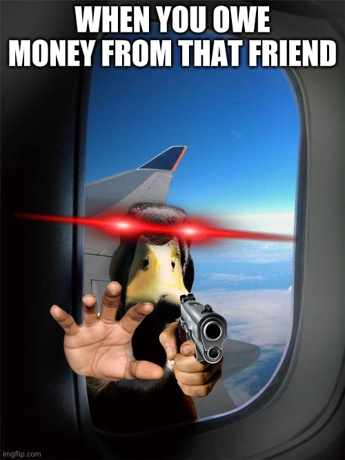 Real | WHEN YOU OWE MONEY FROM THAT FRIEND | image tagged in duck plane window | made w/ Imgflip meme maker