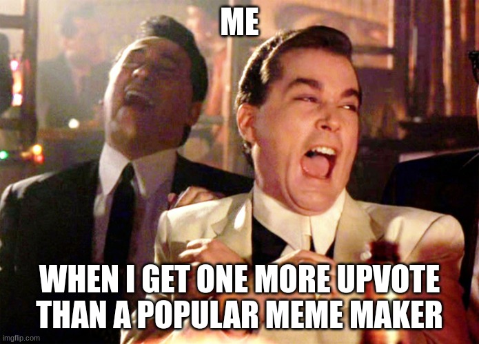 Good Fellas Hilarious | ME; WHEN I GET ONE MORE UPVOTE THAN A POPULAR MEME MAKER | image tagged in memes,good fellas hilarious,upvote begging,upvote | made w/ Imgflip meme maker
