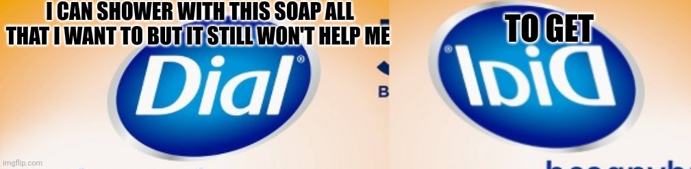 Wishful thinking | I CAN SHOWER WITH THIS SOAP ALL THAT I WANT TO BUT IT STILL WON'T HELP ME; TO GET | image tagged in soap opera | made w/ Imgflip meme maker
