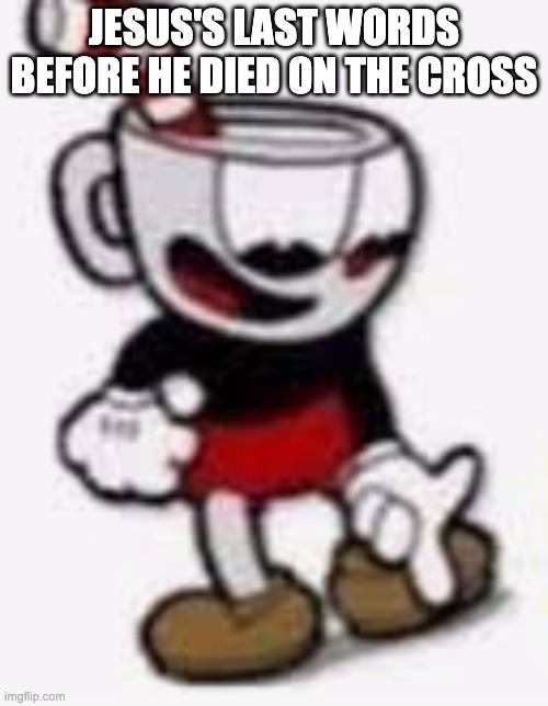 cuphead pointing down | JESUS'S LAST WORDS BEFORE HE DIED ON THE CROSS | image tagged in funny,memes | made w/ Imgflip meme maker