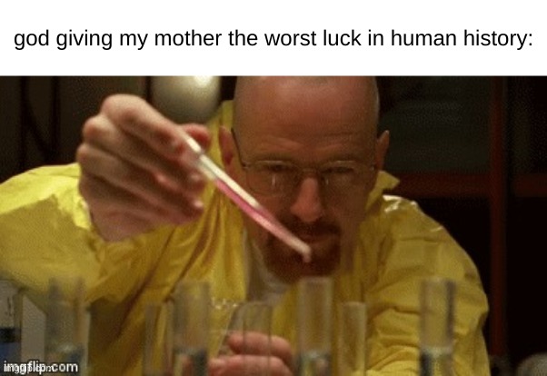 Walter White Cooking | god giving my mother the worst luck in human history: | image tagged in walter white cooking | made w/ Imgflip meme maker