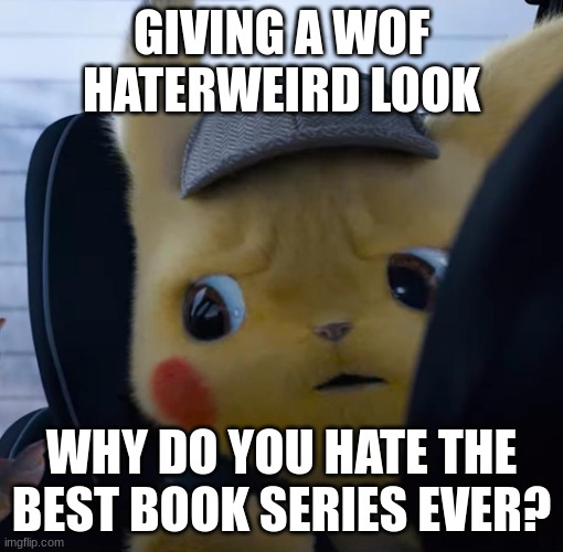 wof hater side eye | GIVING A WOF HATERWEIRD LOOK; WHY DO YOU HATE THE BEST BOOK SERIES EVER? | image tagged in unsettled detective pikachu,wof | made w/ Imgflip meme maker