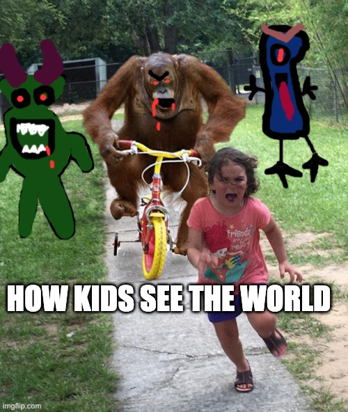 how kids see the world | HOW KIDS SEE THE WORLD | image tagged in orangutan chasing girl on a tricycle | made w/ Imgflip meme maker