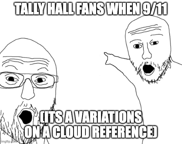 Soyjak Pointing | TALLY HALL FANS WHEN 9/11; (ITS A VARIATIONS ON A CLOUD REFERENCE) | image tagged in soyjak pointing | made w/ Imgflip meme maker