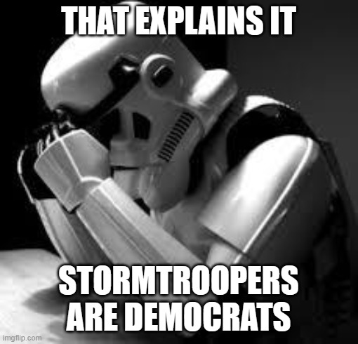 Crying stormtrooper | THAT EXPLAINS IT STORMTROOPERS ARE DEMOCRATS | image tagged in crying stormtrooper | made w/ Imgflip meme maker