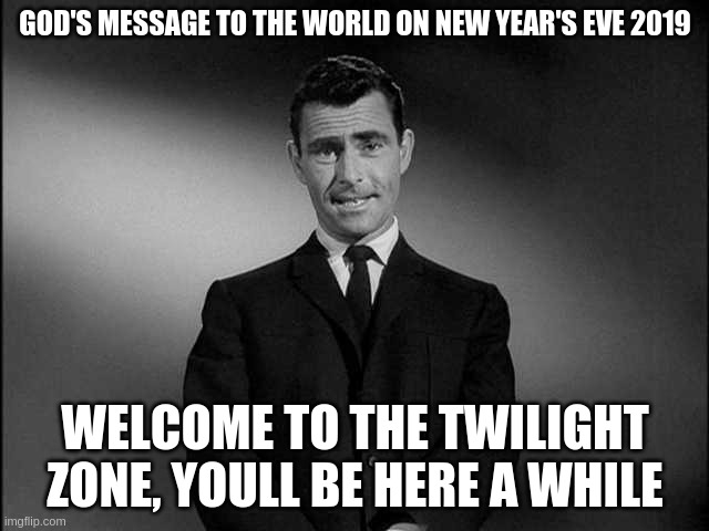 2020 | GOD'S MESSAGE TO THE WORLD ON NEW YEAR'S EVE 2019; WELCOME TO THE TWILIGHT ZONE, YOULL BE HERE A WHILE | image tagged in rod serling twilight zone | made w/ Imgflip meme maker