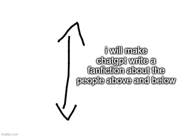 heheheheheehehhehehe | i will make chatgpt write a fanfiction about the people above and below | made w/ Imgflip meme maker